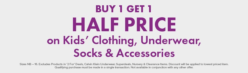 Buy 1 Get 1 Half Price on Kids' Clothing, Sleepwear, Underwear, Socks & Accessories