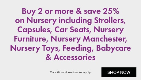 Buy 2 or more & save 25% on Nursery including Strollers, Capsules, Car Seats, Nursery Furniture, Nursery Manchester, Nursery Toys, Feeding, Babycare & Accessories