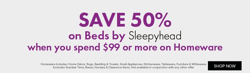 SAVE 50% on Beds by Sleepyhead when you spend $99 or more on Homeware 