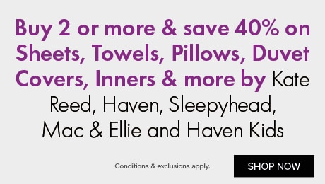 Buy 2 or more & save 40% on Sheets, Towels, Pillows, Duvet Covers, Inners & more by Kate Reed, Haven, Sleepyhead, Mac & Ellie and Haven Kids