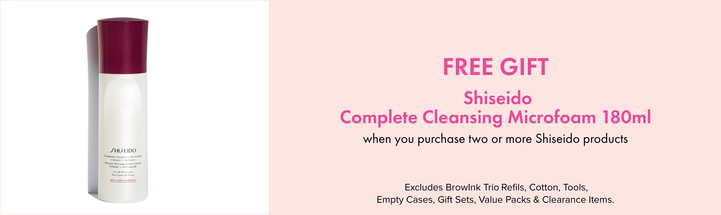  FREE GIFT Shiseido Complete Cleansing Microfoam 180ml when you purchase two or more Shiseido Products