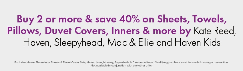 Buy 2 or more & save 40% on Sheets, Towels, Pillows, Duvet Covers, Inners & more by Kate Reed, Haven, Sleepyhead, Mac & Ellie and Haven Kids