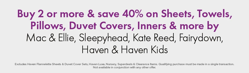 Buy 2 or more & save 40% on Sheets, Towels, Pillows, Duvet Covers, Inners & more by Mac & Ellie, Sleepyhead, Kate Reed, Fairydown, Haven & Haven Kids