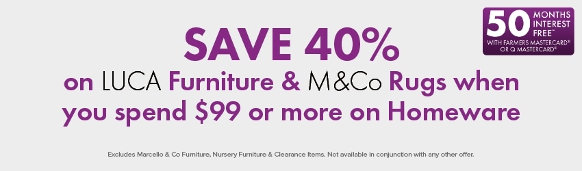 SAVE 40% on LUCA Furniture & M&Co Rugs when you spend $99 or more on Homeware