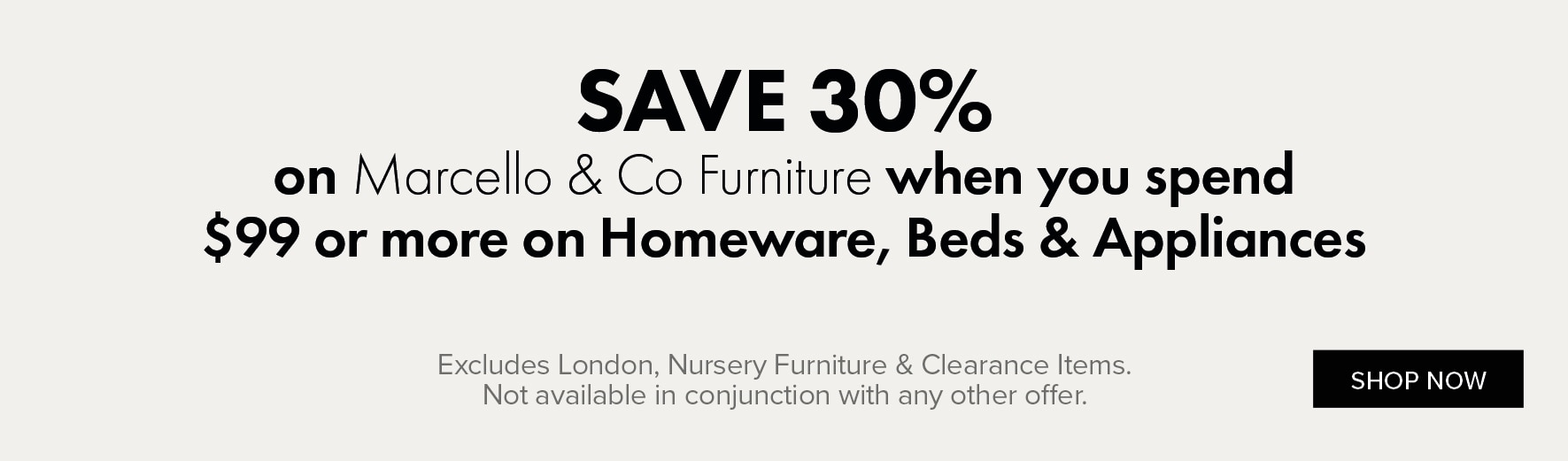 SAVE 30% on Marcello & Co Furniture when you spend $99 or more on Homeware, Beds and Appliances
