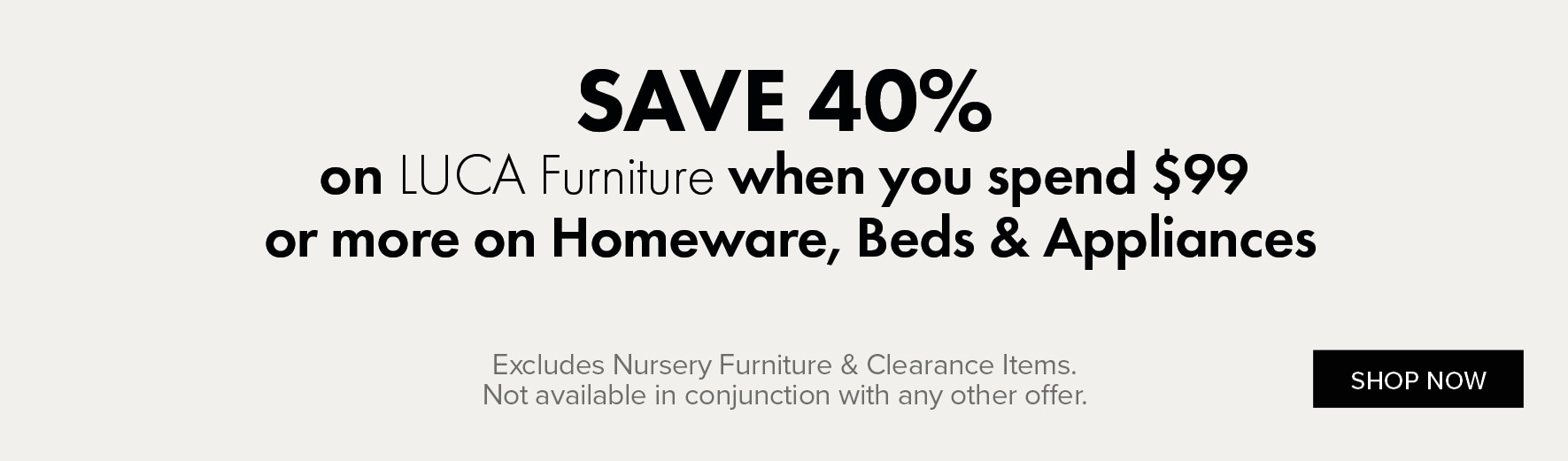 SAVE 40% on LUCA Furniture when you spend $99 or more on Homeware, Beds and Appliances