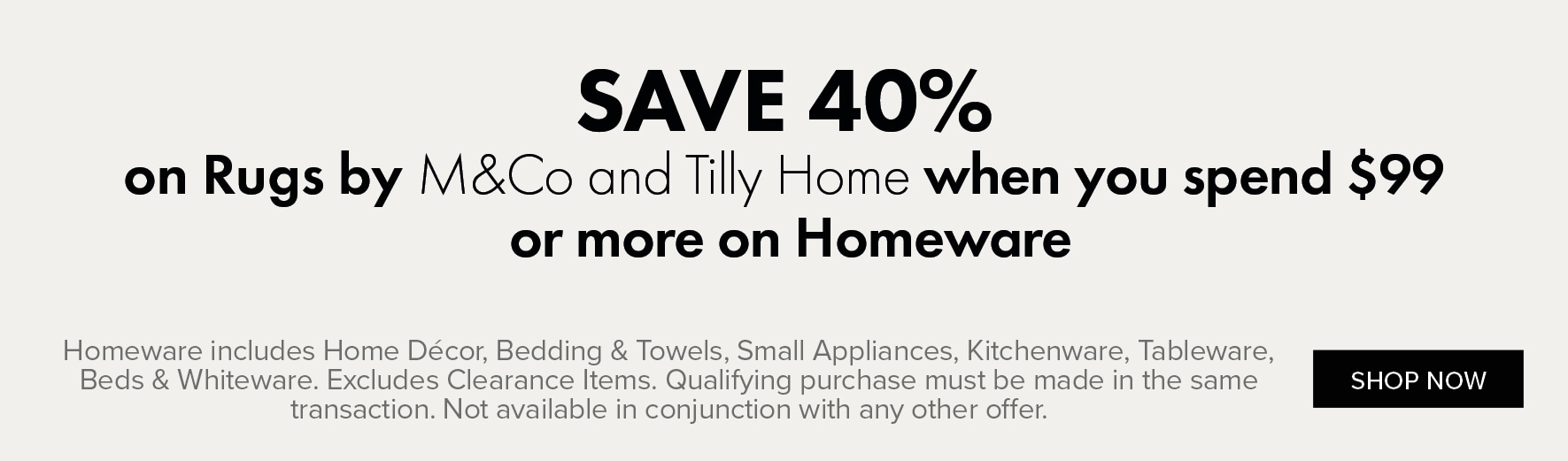 SAVE 40% on Rugs by M&Co and Tilly Home when you spend $99 or more on Homeware