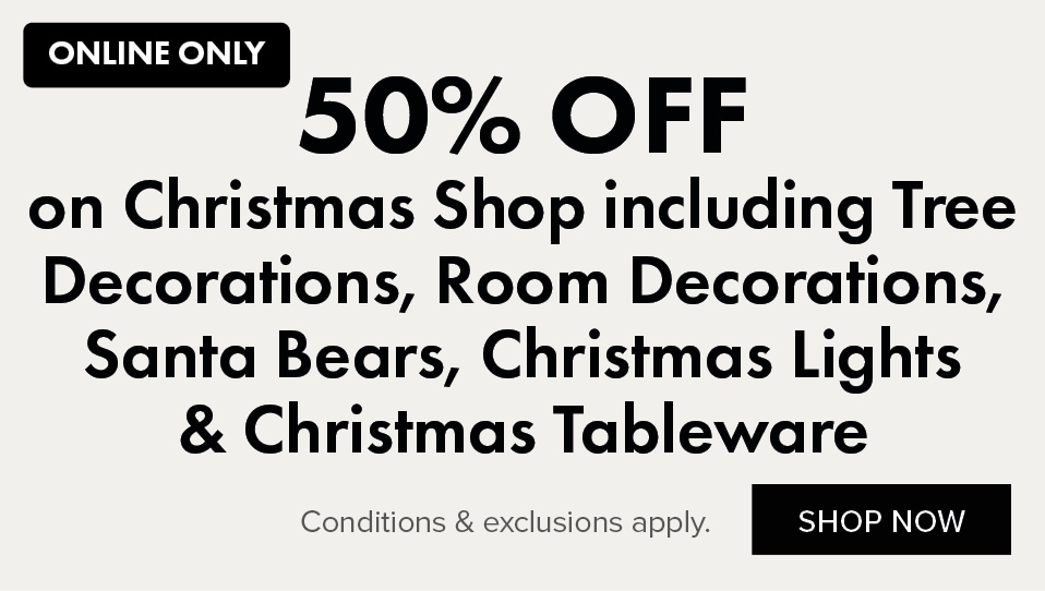 50% OFF Christmas Shop including Tree Decorations, Room Decorations, Santa Bears, Christmas Lights & Christmas Tableware