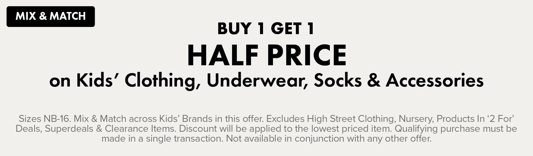 MIX & MATCH BUY 1 GET 1 HALF PRICE on Kids' Clothing, Underwear, Socks & Accessories