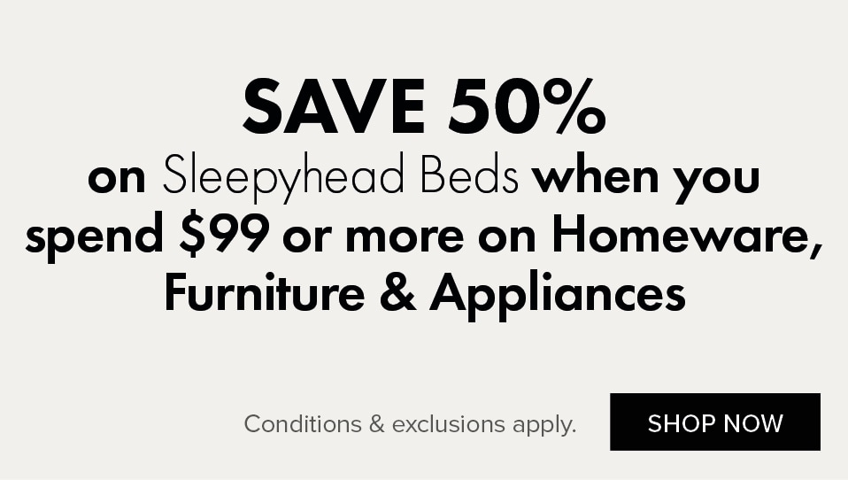 SAVE 50% on Sleepyhead Beds when you spend $99 or more on Homeware, Furniture & Appliances