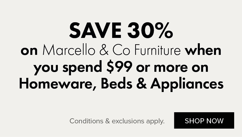 SAVE 30% on Marcello & Co Furniture when you spend $99 or more on Homeware, Beds and Appliances