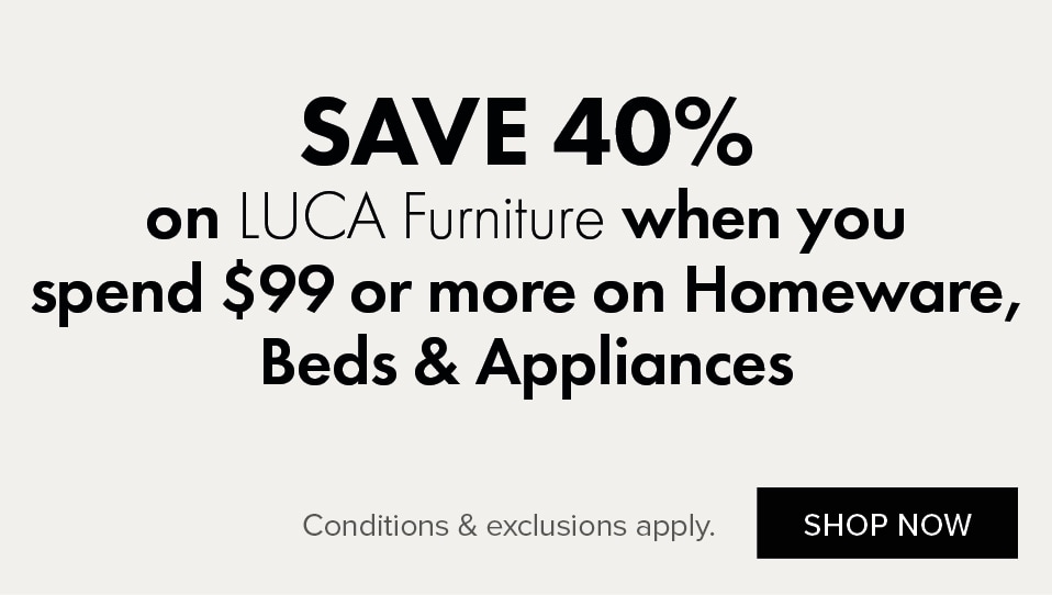 SAVE 40% on LUCA Furniture when you spend $99 or more on Homeware, Beds and Appliances