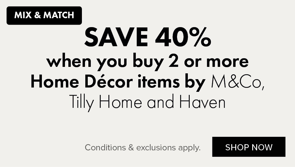 SAVE 40% when you buy 2 or more Home Décor items by M&Co, Tilly Home and Haven