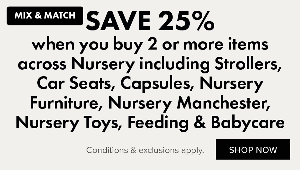SAVE 25% when you buy 2 or more items across Nursery including Strollers, Car Seats, Capsules, Nursery Furniture, Nursery Manchester, Nursery Toys, Feeding & Babycare