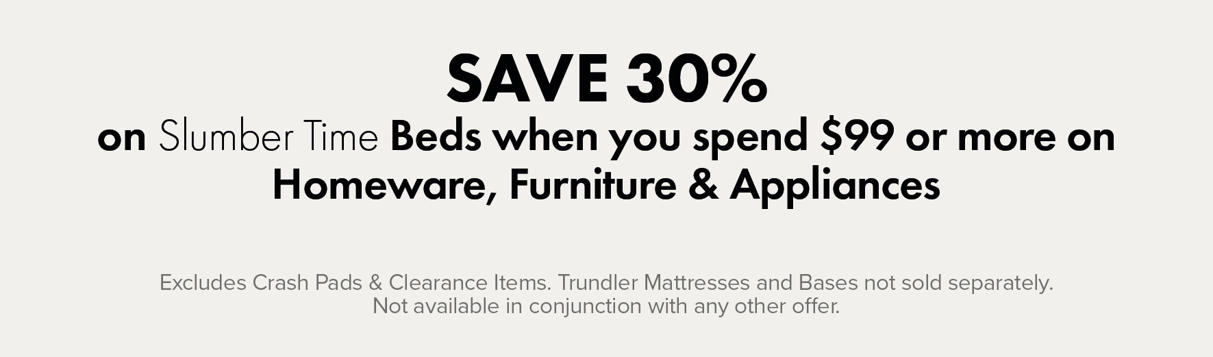SAVE 30% on Slumber Time Beds when you spend $99 or more on Homeware, Furniture & Appliances