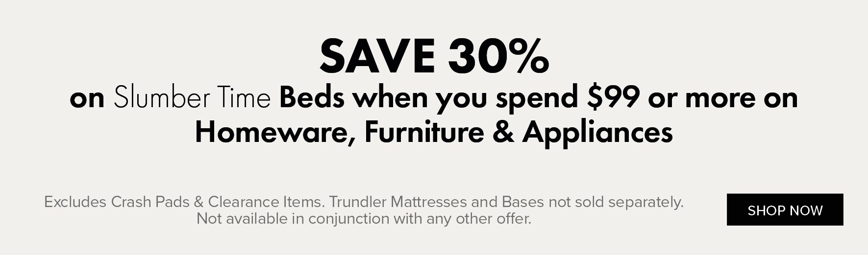 SAVE 30% on Slumber Time Beds when you spend $99 or more on Homeware, Furniture & Appliances