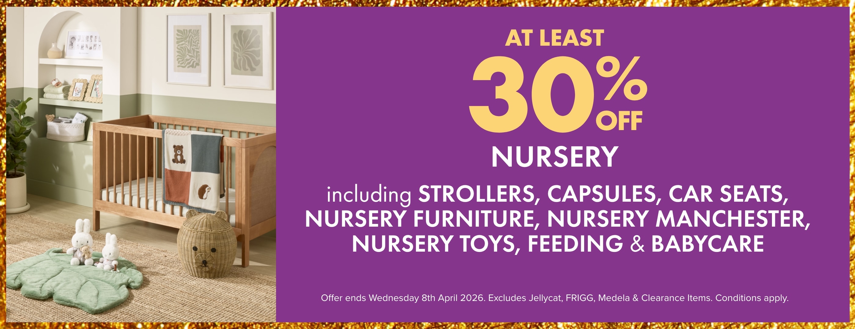 AT LEAST 30% OFF Nursery including: Strollers, Capsules, Car Seats, Nursery Furniture, Nursery Manchester, Nursery Toys, Feeding, & Babycare