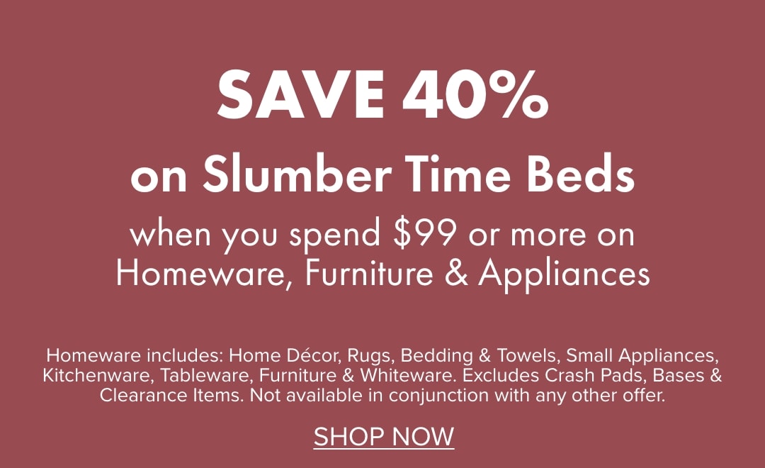 SAVE 40% on Slumber Time Beds when you spend $99 or more on Homeware, Furniture & Appliances
