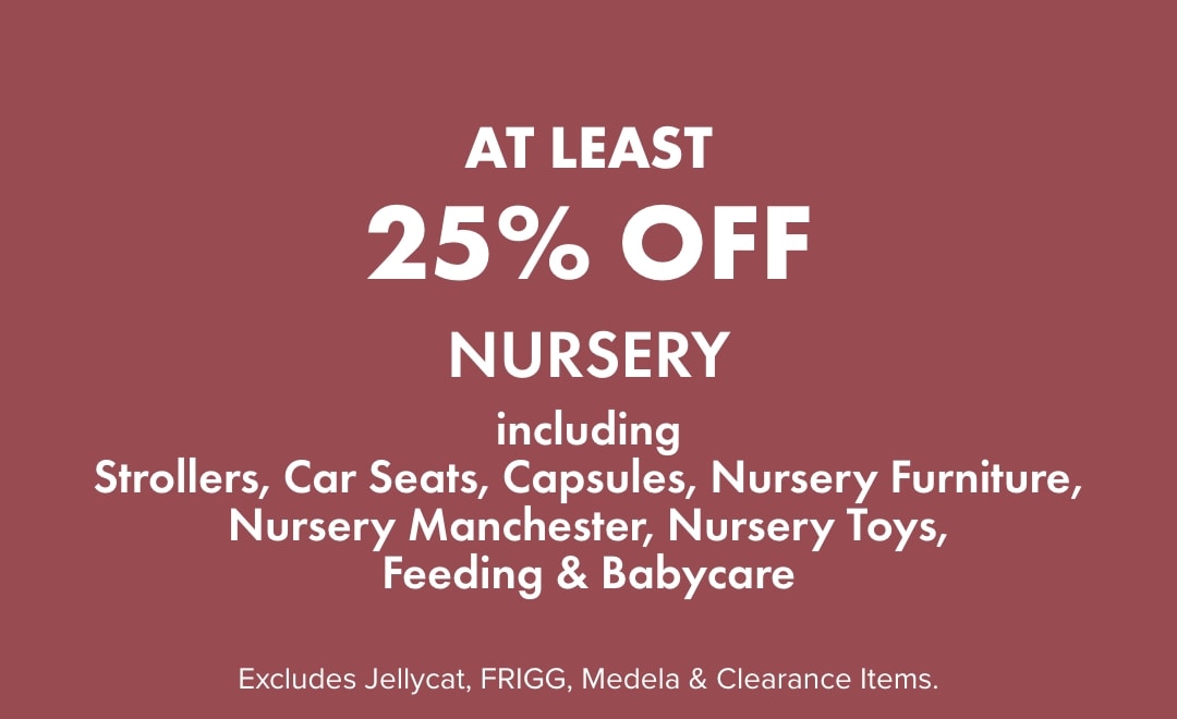 AT LEAST 25% OFF Nursery including: Strollers, Capsules, Car Seats, Nursery Furniture, Nursery Manchester, Nursery Toys, Feeding, & Babycare