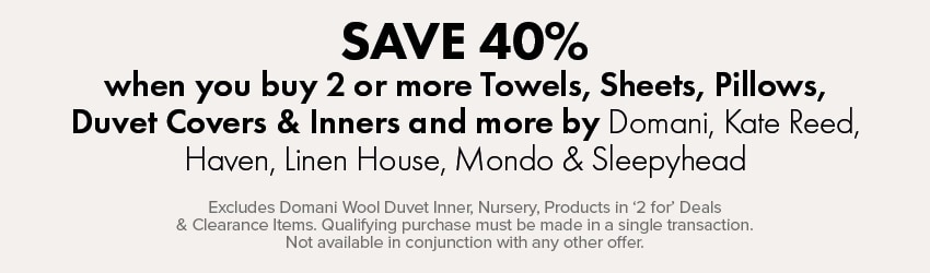 SAVE 40% when you buy 2 or more Towels, Sheets, Pillows, Duvet Covers & Inners and more by Domani, Kate Reed, Haven, Linen House, Mondo & Sleepyhead