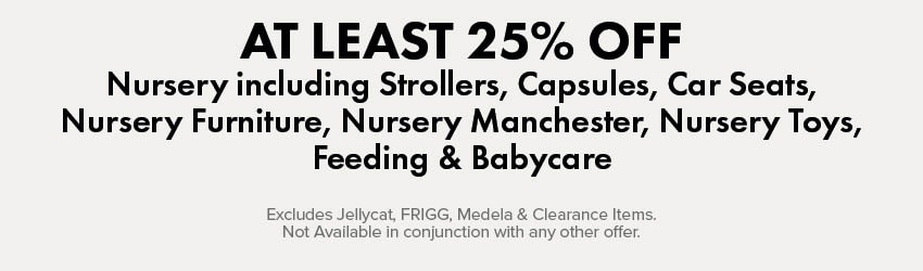 AT LEAST 25% OFF Nursery including Strollers, Capsules, Car Seats, Nursery Furniture, Nursery Manchester, Nursery Toys, Feeding, & Babycare 