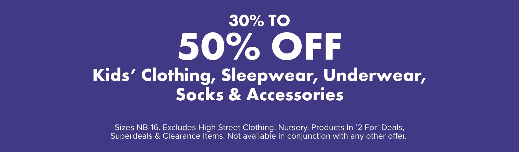 30 -50% OFF Kids' Clothing, Sleepwear, Underwear, Socks & Accessories