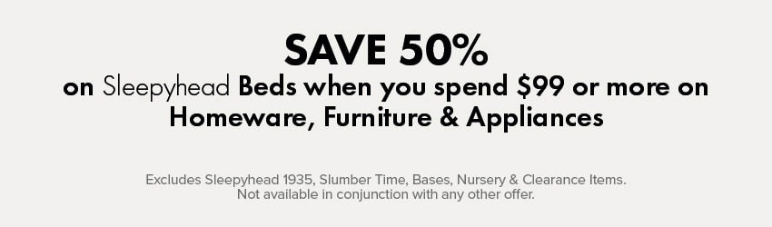 SAVE 50% on Sleepyhead Beds when you spend $99 or more on Homeware, Furniture & Appliances