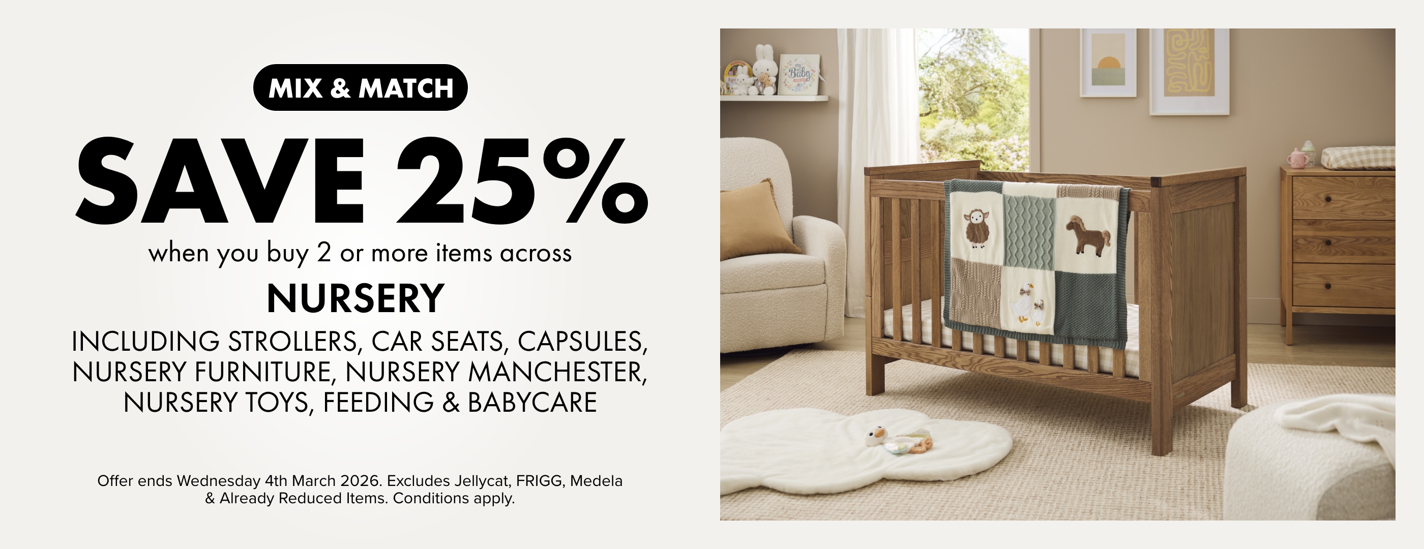 Mix & Match Save 25% when you buy 2 or more Items of Nursery Including Strollers, Car Seats, Capsules, Nursery Furniture, Nursery Manchester, Nursery Toys, Feeding & Babycare