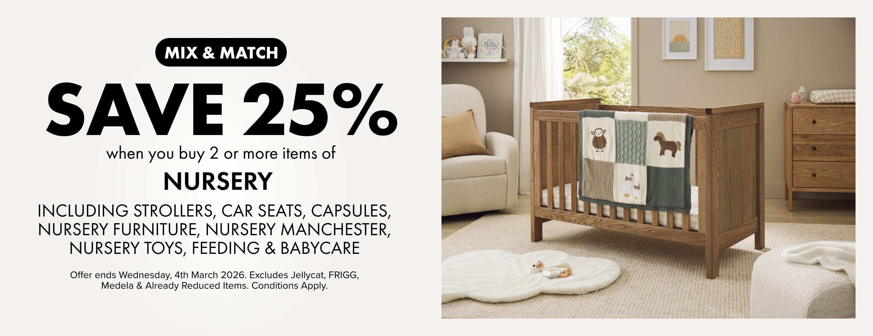 Mix & Match Save 25% when you buy 2 or more Items of Nursery Including Strollers, Car Seats, Capsules, Nursery Furniture, Nursery Manchester, Nursery Toys, Feeding & Babycare