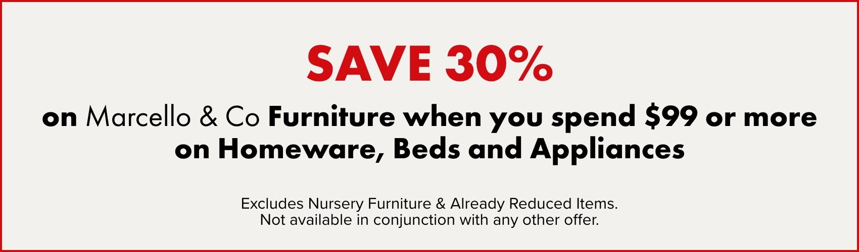SAVE 30% on Marcello & Co Furniture when you spend $99 or more on Homeware, Beds and Appliances