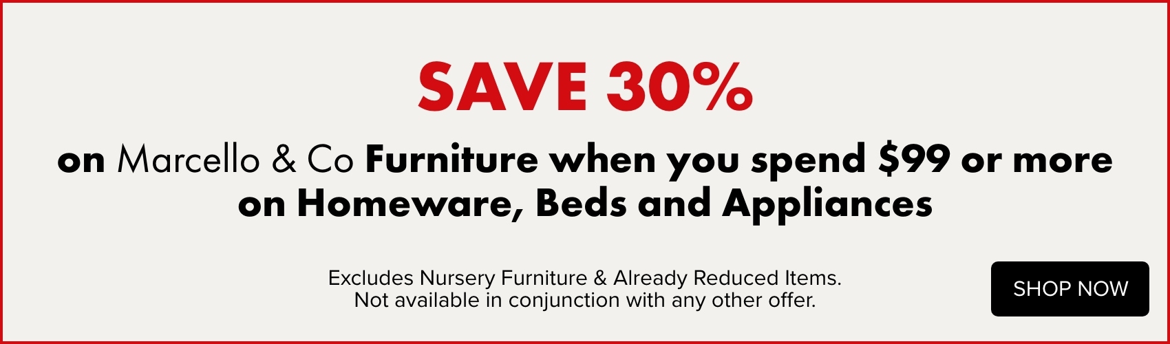 SAVE 30% on Marcello & Co Furniture when you spend $99 or more on Homeware, Beds and Appliances