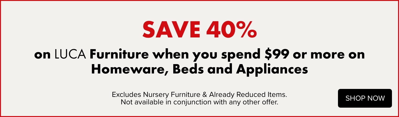 SAVE 40% on LUCA Furniture when you spend $99 or more on Homeware, Beds and Appliances