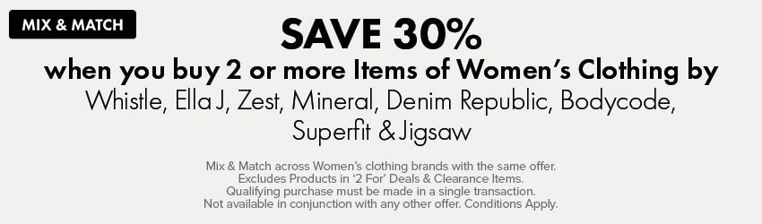 Save 30% when you buy 2 or more items of Women's Clothing by Whistle, Ella J, Zest, Mineral, Denim Republic, Bodycode, Superfit & Jigsaw 