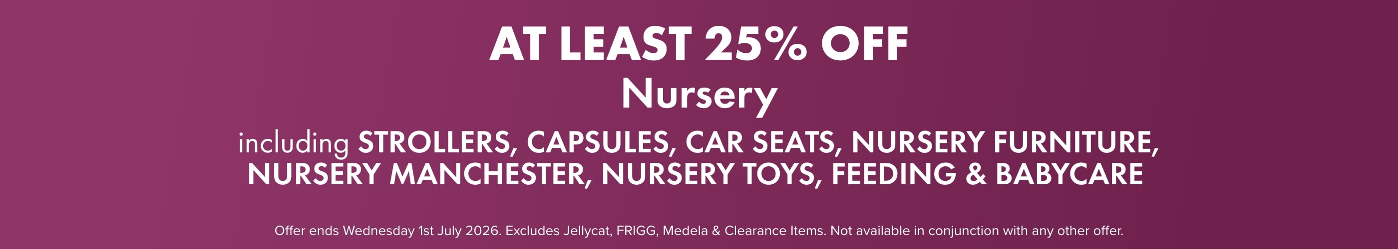 AT LEAST 25% OFF Nursery including Strollers, Nursery Furniture, Nursery Manchester, Nursery Toys, Feeding, & Babycare