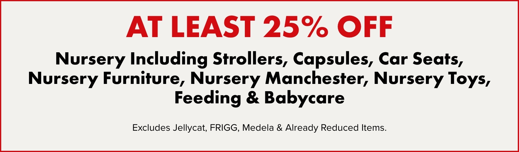 AT LEAST 25% OFF Nursery Including Strollers, Capsules, Car Seats, Nursery Furniture, Nursery Manchester, Nursery Toys, Feeding, & Babycare