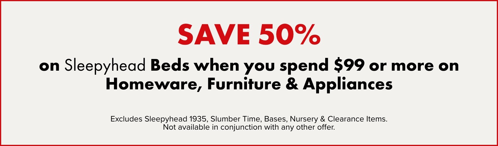 SAVE 50% on Sleepyhead Beds when you spend $99 or more on Homeware, Furniture & Appliances