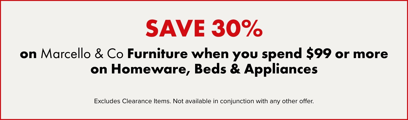 SAVE 30% on Marcello & Co Furniture when you spend $99 or more on Homeware, Beds and Appliances