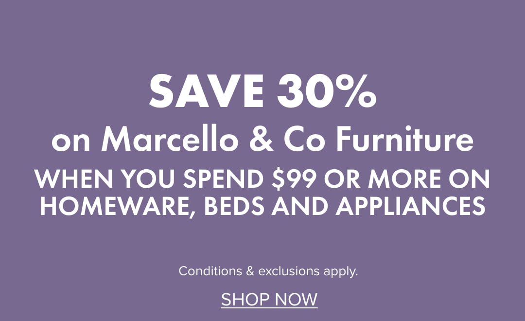 SAVE 30% on Marcello & Co Furniture when you spend $99 or more on Homeware, Beds and Appliances
