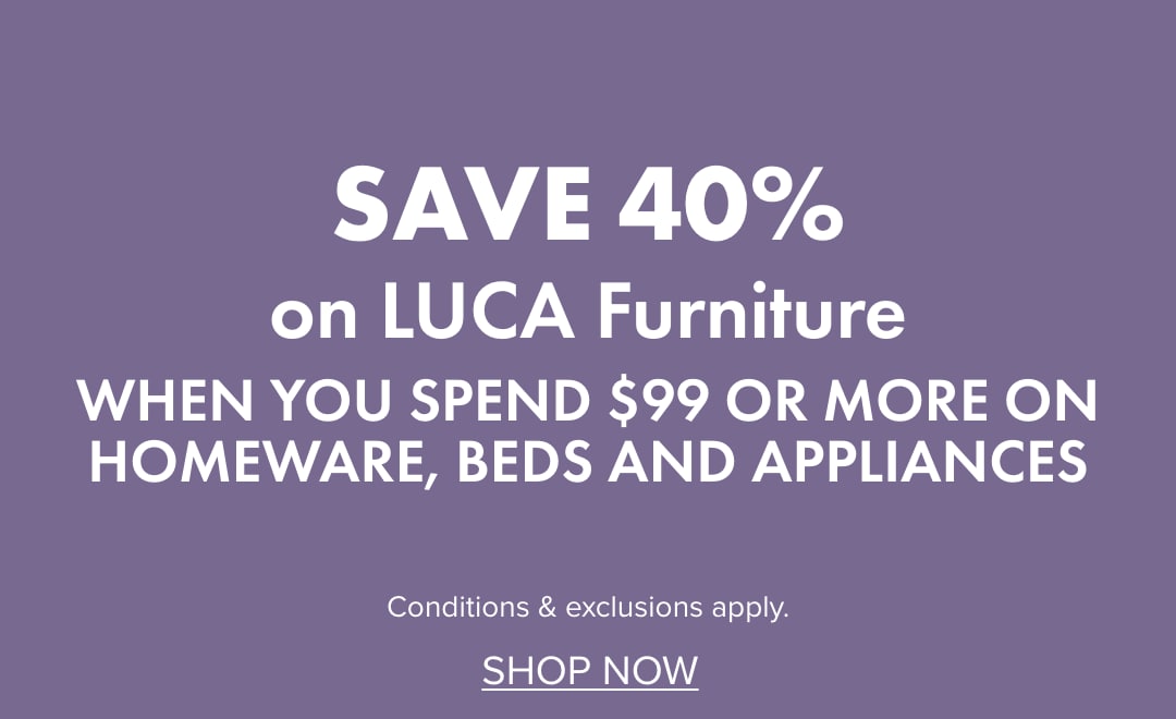 SAVE 40% on LUCA Furniture when you spend $99 or more on Homeware, Beds and Appliances