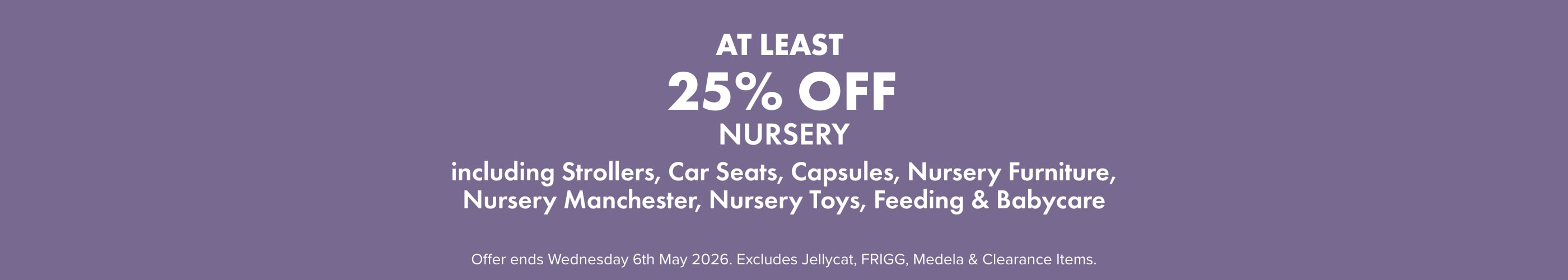 AT LEAST 25% OFF Nursery including Strollers, Capsules, Car Seats, Nursery Furniture, Nursery Manchester, Nursery Toys, Feeding, & Babycare