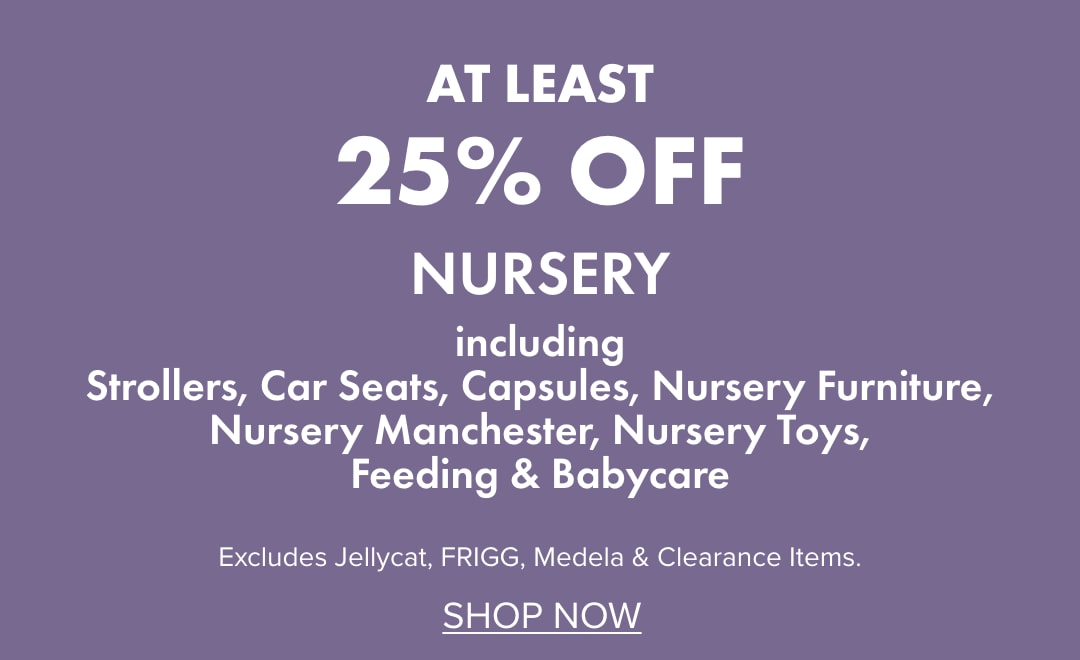 AT LEAST 25% OFF Nursery including Strollers, Capsules, Car Seats, Nursery Furniture, Nursery Manchester, Nursery Toys, Feeding, & Babycare