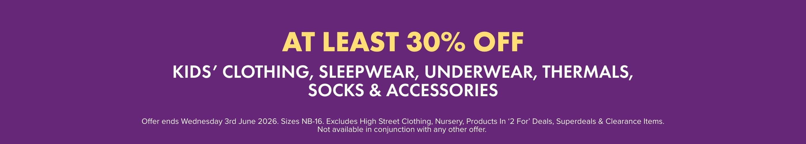 AT LEAST 30% OFF Kids' Clothing, Sleepwear, Underwear, Thermals, Socks & Accessories