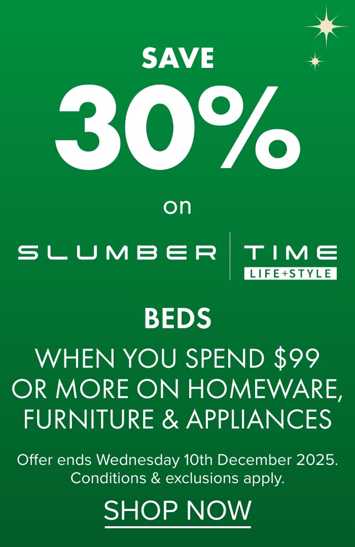 SAVE 30% on Slumber Time Beds when you spend $99 or more on Homeware, Furniture & Appliances