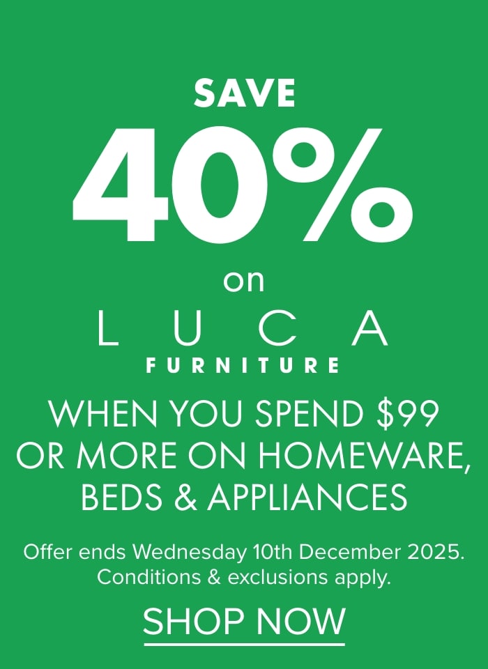 Save 40% on Luca furniture when you spend $99 or more on homeware, beds and appliances