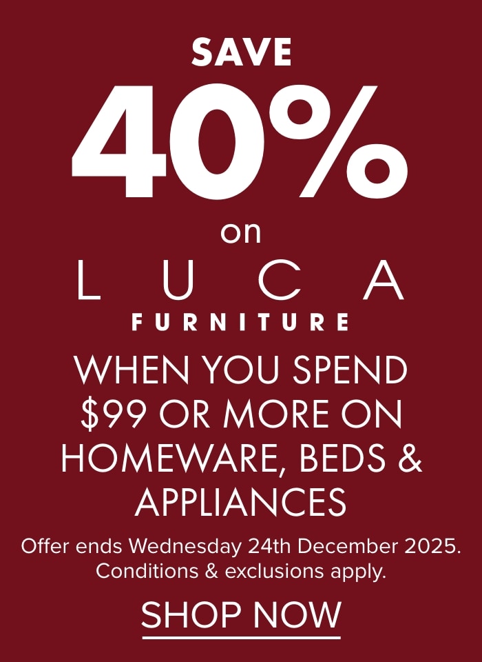 SAVE 40% on LUCA Furniture when you spend $99 or more on Homeware, Beds & Appliances