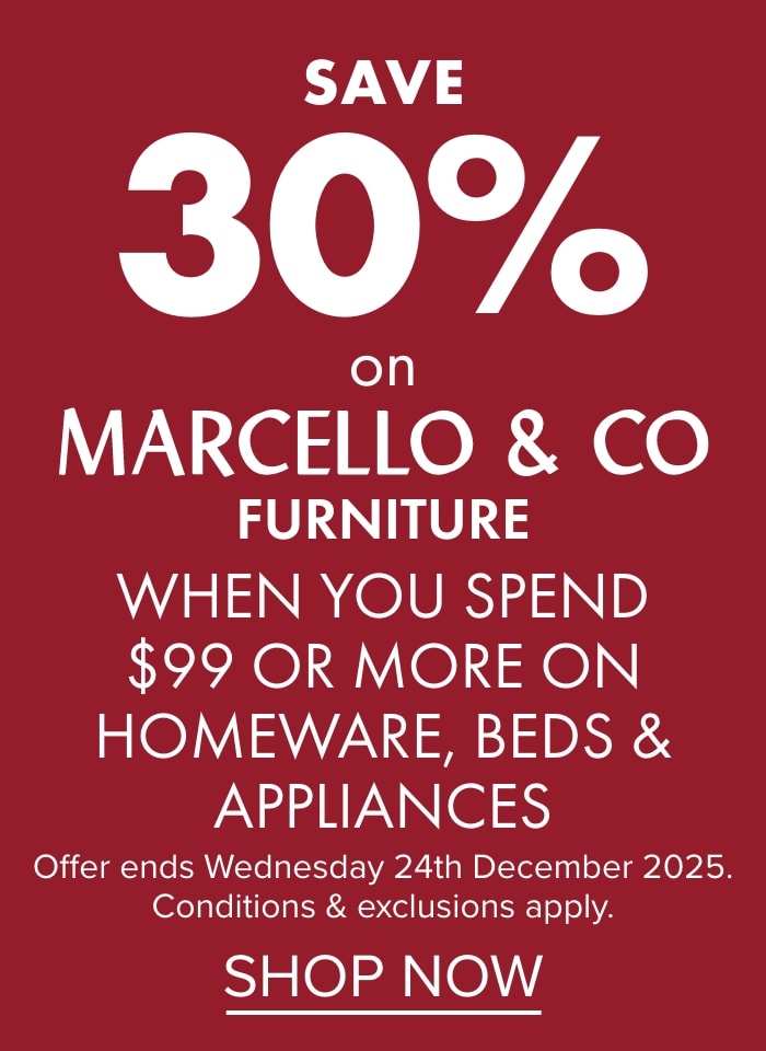 SAVE 30% on Marcello & Co Furniture when you spend $99 or more on Homeware, Beds & Appliances