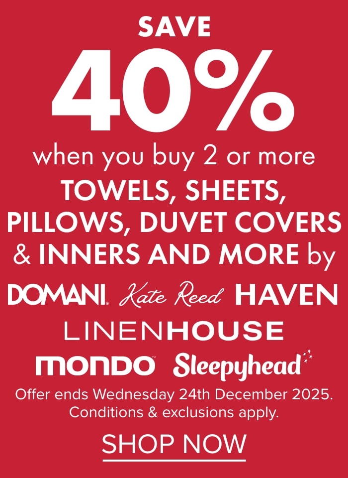 SAVE 40% when you buy 2 or more Towels, Sheets, Pillows, Duvet Covers & Inners and more by Domani, Kate Reed, Haven, Linen House, Mondo & Sleepyhead