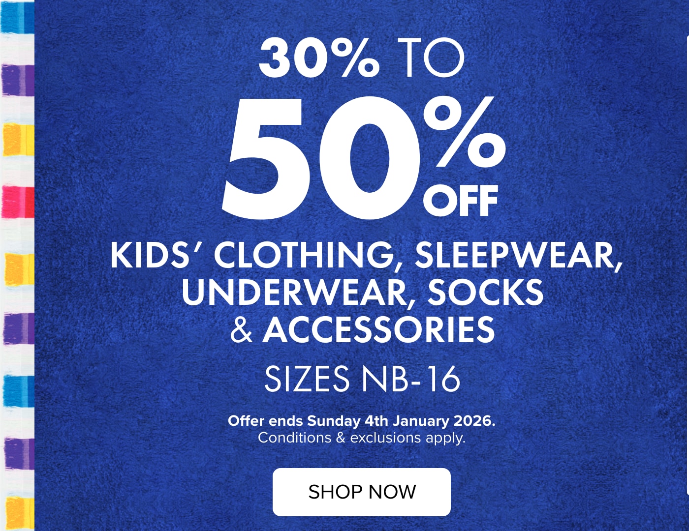 30-50% OFF Kids' Clothing, Sleepwear, Underwear, Socks & Accessories