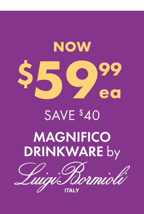 NOW $59.99ea SAVE $40 Magnifico Drinkware by Luigi Bormioli