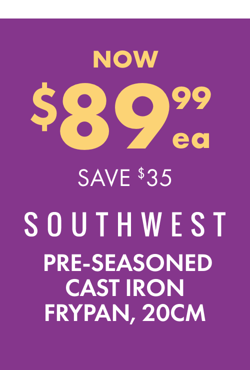 NOW $89.99ea SAVE $35 Southwest Pre-Seasoned Cast Iron Frypan, 20cm